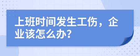 上班时间发生工伤，企业该怎么办？