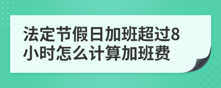 法定节假日加班超过8小时怎么计算加班费