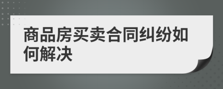 商品房买卖合同纠纷如何解决