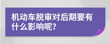 机动车脱审对后期要有什么影响呢？