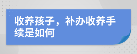 收养孩子，补办收养手续是如何