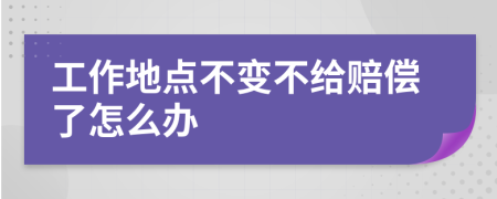 工作地点不变不给赔偿了怎么办