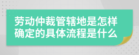 劳动仲裁管辖地是怎样确定的具体流程是什么