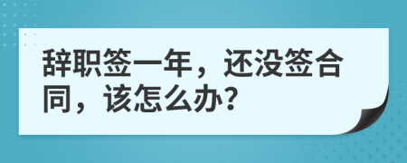 辞职签一年，还没签合同，该怎么办？