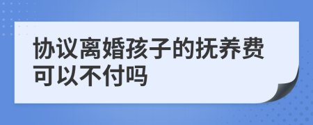 协议离婚孩子的抚养费可以不付吗