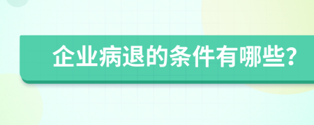 企业病退的条件有哪些？