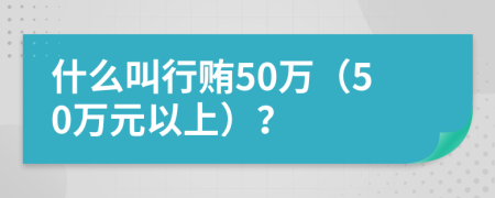 什么叫行贿50万（50万元以上）？