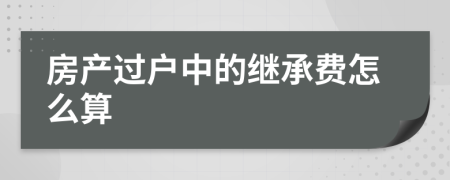 房产过户中的继承费怎么算