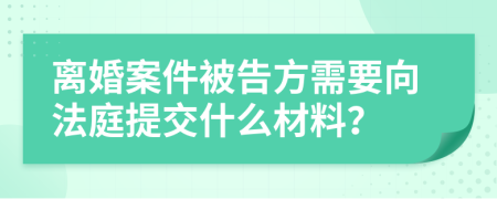 离婚案件被告方需要向法庭提交什么材料？