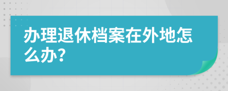 办理退休档案在外地怎么办？