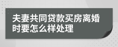 夫妻共同贷款买房离婚时要怎么样处理