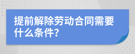 提前解除劳动合同需要什么条件？