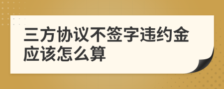 三方协议不签字违约金应该怎么算