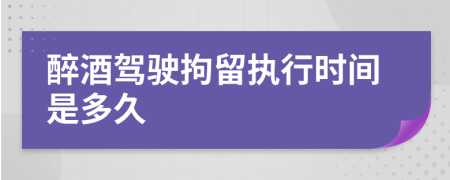 醉酒驾驶拘留执行时间是多久