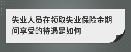 失业人员在领取失业保险金期间享受的待遇是如何