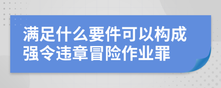 满足什么要件可以构成强令违章冒险作业罪