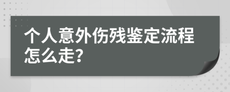 个人意外伤残鉴定流程怎么走？