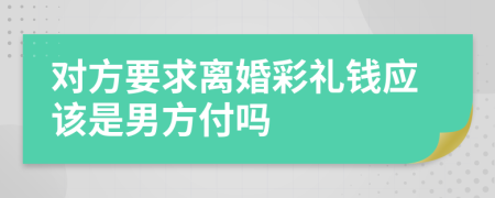 对方要求离婚彩礼钱应该是男方付吗