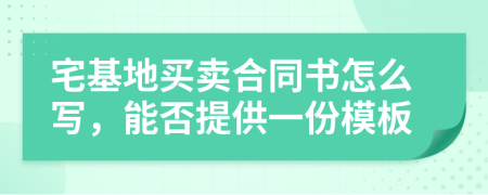 宅基地买卖合同书怎么写，能否提供一份模板