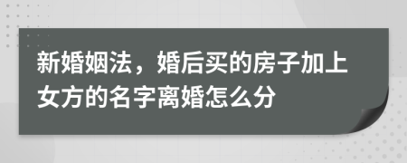 新婚姻法，婚后买的房子加上女方的名字离婚怎么分
