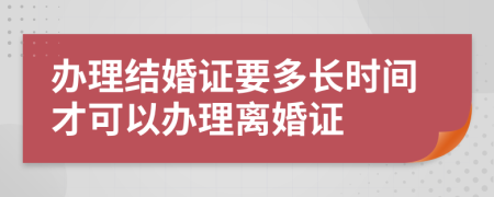 办理结婚证要多长时间才可以办理离婚证
