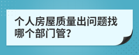 个人房屋质量出问题找哪个部门管？