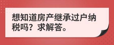 想知道房产继承过户纳税吗？求解答。