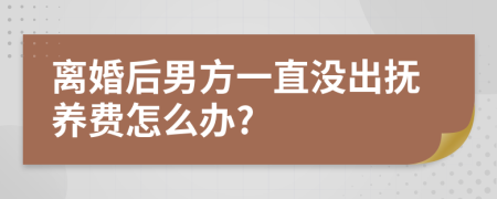 离婚后男方一直没出抚养费怎么办?