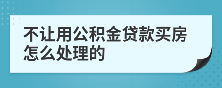 不让用公积金贷款买房怎么处理的