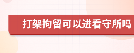 打架拘留可以进看守所吗