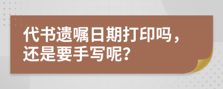 代书遗嘱日期打印吗，还是要手写呢？