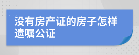 没有房产证的房子怎样遗嘱公证