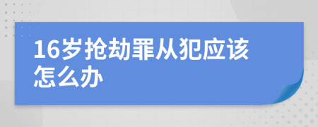 16岁抢劫罪从犯应该怎么办