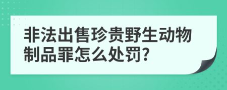 非法出售珍贵野生动物制品罪怎么处罚?
