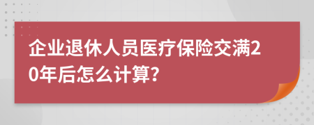 企业退休人员医疗保险交满20年后怎么计算？