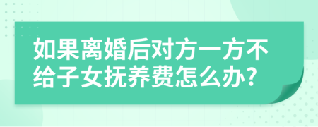 如果离婚后对方一方不给子女抚养费怎么办?