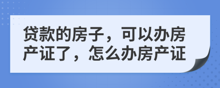 贷款的房子，可以办房产证了，怎么办房产证