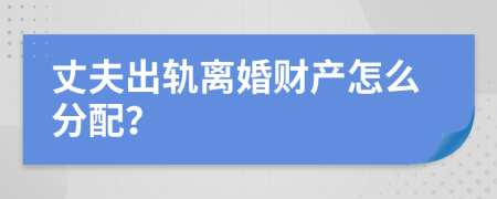 丈夫出轨离婚财产怎么分配？