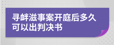 寻衅滋事案开庭后多久可以出判决书