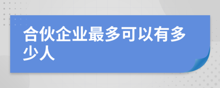 合伙企业最多可以有多少人