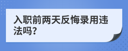 入职前两天反悔录用违法吗？