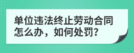 单位违法终止劳动合同怎么办，如何处罚？