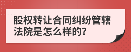 股权转让合同纠纷管辖法院是怎么样的？