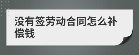 没有签劳动合同怎么补偿钱