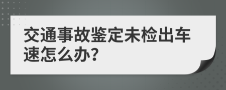 交通事故鉴定未检出车速怎么办？