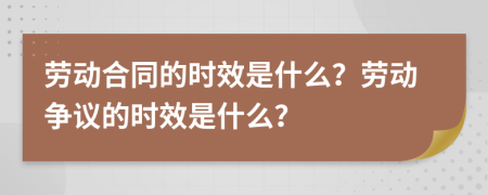 劳动合同的时效是什么？劳动争议的时效是什么？