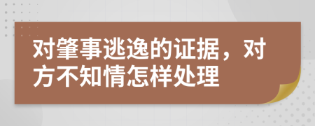 对肇事逃逸的证据，对方不知情怎样处理