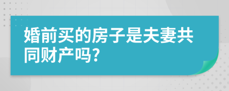 婚前买的房子是夫妻共同财产吗?