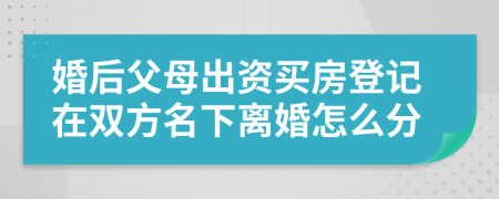 婚后父母出资买房登记在双方名下离婚怎么分