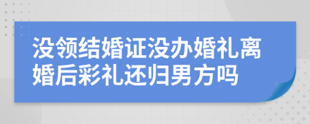 没领结婚证没办婚礼离婚后彩礼还归男方吗